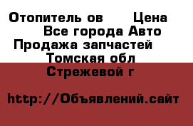 Отопитель ов 30 › Цена ­ 100 - Все города Авто » Продажа запчастей   . Томская обл.,Стрежевой г.